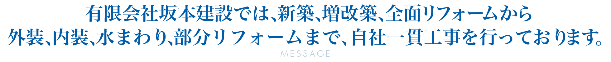 有限会社坂本建設では、新築、増改築、全面リフォームから外装、内装、水まわり、部分リフォームまで、自社一貫工事を行っております。