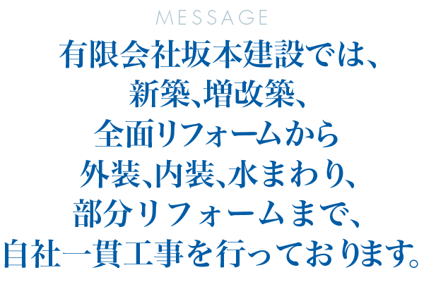 有限会社坂本建設では、新築、増改築、全面リフォームから外装、内装、水まわり、部分リフォームまで、自社一貫工事を行っております。